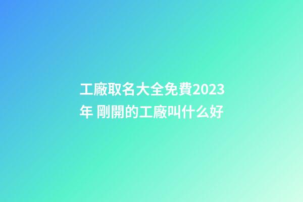 工廠取名大全免費2023年 剛開的工廠叫什么好-第1張-公司起名-玄機派